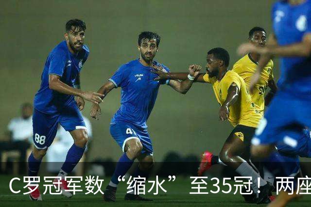 C罗冠军数“缩水”至35冠！两座错算奖杯被剔除，37冠神迹成乌龙